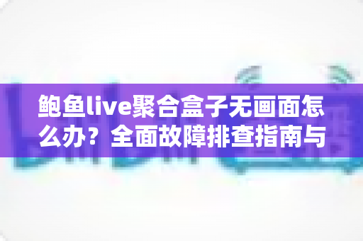 鲍鱼live聚合盒子无画面怎么办?全面故障排查指南与实用解决方案一站式解析 鲍鱼live聚合盒子无画面怎么办?全面故障排查指南与实用解决方案一站式解析