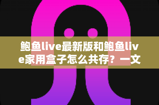 鲍鱼live最新版和鲍鱼live家用盒子怎么共存？一文讲透双端共存的设置方法与避坑指南