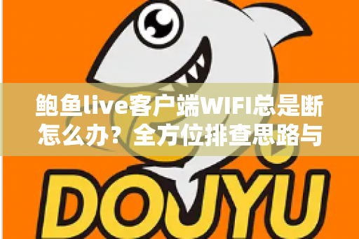 鲍鱼live客户端WIFI总是断怎么办？全方位排查思路与实用解决方案一学就会