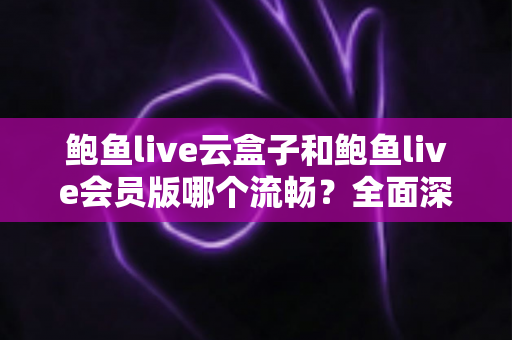 鲍鱼live云盒子和鲍鱼live会员版哪个流畅?全面深度对比与流畅度优化指南 鲍鱼live云盒子和鲍鱼live会员版哪个流畅?全面深度对比与流畅度优化指南