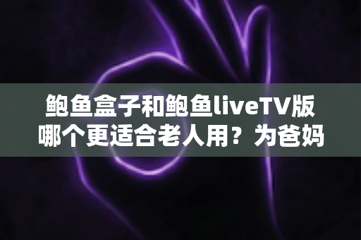 鲍鱼盒子和鲍鱼liveTV版哪个更适合老人用？为爸妈选对电视方案的完整实用指南