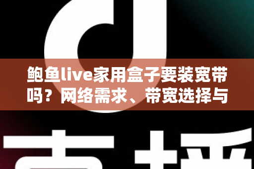 鲍鱼live家用盒子要装宽带吗？网络需求、带宽选择与安装准备全解析