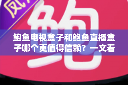 鲍鱼电视盒子和鲍鱼直播盒子哪个更值得信赖？一文看懂两类盒子的差异与选购逻辑