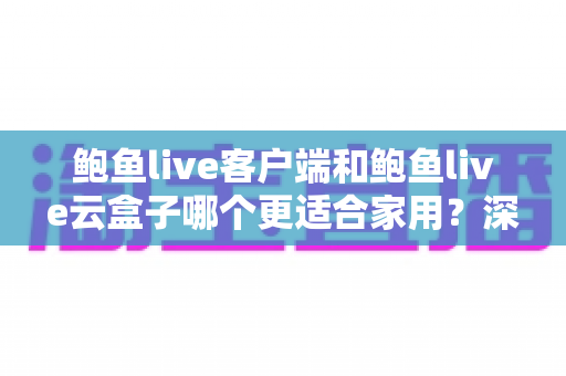 鲍鱼live客户端和鲍鱼live云盒子哪个更适合家用?深度对比帮你选对不踩坑 鲍鱼live客户端和鲍鱼live云盒子哪个更适合家用?深度对比帮你选对不踩坑