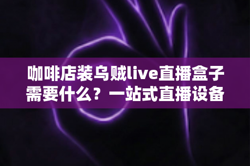 咖啡店装乌贼live直播盒子需要什么？一站式直播设备搭建全攻略