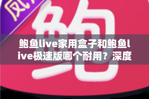 鲍鱼live家用盒子和鲍鱼live极速版哪个耐用？深度对比分析与选购全指南