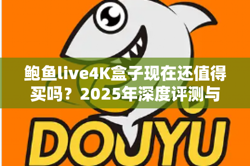 鲍鱼live4K盒子现在还值得买吗？2025年深度评测与购买避坑指南