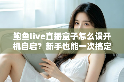 鲍鱼live直播盒子怎么设开机自启?新手也能一次搞定的开机自动启动设置全攻略 鲍鱼live直播盒子怎么设开机自启?新手也能一次搞定的开机自动启动设置全攻略