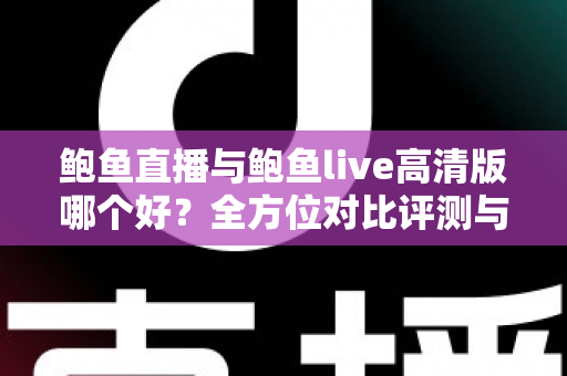 鲍鱼直播与鲍鱼live高清版哪个好?全方位对比评测与选择指南 鲍鱼直播与鲍鱼live高清版哪个好?全方位对比评测与选择指南