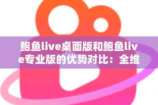 鲍鱼live桌面版和鲍鱼live专业版的优势对比：全维度解析，帮你选对直播利器