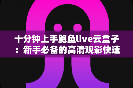十分钟上手鲍鱼live云盒子:新手必备的高清观影快速配置全攻略 十分钟上手鲍鱼live云盒子:新手必备的高清观影快速配置全攻略