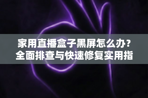 家用直播盒子黑屏怎么办？全面排查与快速修复实用指南