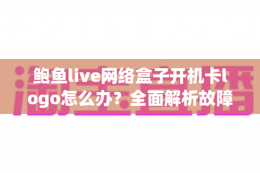 鲍鱼live网络盒子开机卡logo怎么办？全面解析故障原因与高效解决方案指南