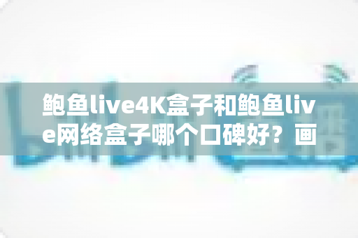 鲍鱼live4K盒子和鲍鱼live网络盒子哪个口碑好?画质配置全维度对比,看完再买不踩坑 鲍鱼live4K盒子和鲍鱼live网络盒子哪个口碑好?画质配置全维度对比,看完再买不踩坑