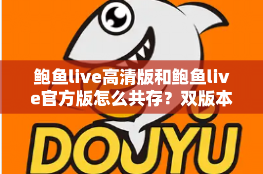 鲍鱼live高清版和鲍鱼live官方版怎么共存？双版本同装全攻略，画质与功能一机兼得