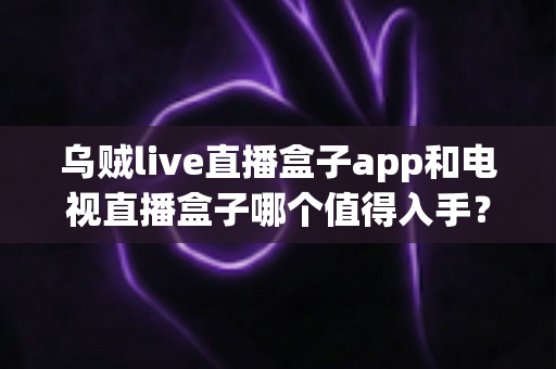 乌贼live直播盒子app和电视直播盒子哪个值得入手?2024最全选购对比指南帮你轻松做决定 乌贼live直播盒子app和电视直播盒子哪个值得入手?2024最全选购对比指南帮你轻松做决定