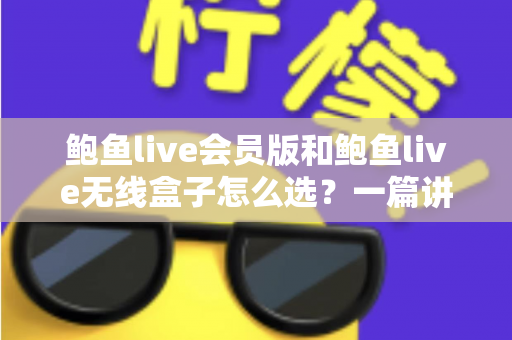 鲍鱼live会员版和鲍鱼live无线盒子怎么选？一篇讲透差异、成本与场景的深度选购指南