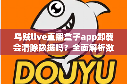 乌贼live直播盒子app卸载会清除数据吗？全面解析数据保存与恢复的实用指南
