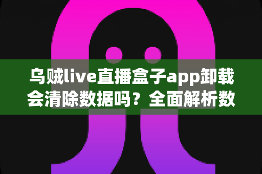 乌贼live直播盒子app卸载会清除数据吗？全面解析数据保存与恢复的实用指南