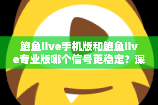 鲍鱼live手机版和鲍鱼live专业版哪个信号更稳定？深度对比解析与实用选择指南