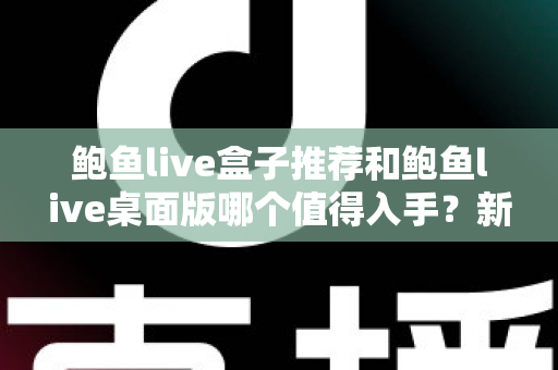 鲍鱼live盒子推荐和鲍鱼live桌面版哪个值得入手？新手也能看懂的选购指南