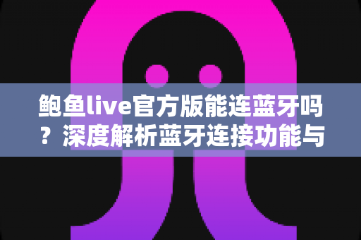 鲍鱼live官方版能连蓝牙吗？深度解析蓝牙连接功能与实用指南
