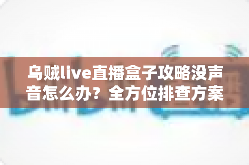 乌贼live直播盒子攻略没声音怎么办？全方位排查方案与实用技巧一次讲透