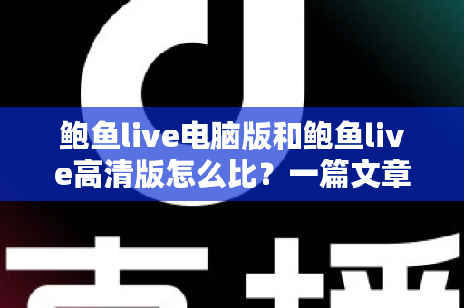 鲍鱼live电脑版和鲍鱼live高清版怎么比?一篇文章带你全面看懂两大版本差异与选择攻略 鲍鱼live电脑版和鲍鱼live高清版怎么比?一篇文章带你全面看懂两大版本差异与选择攻略