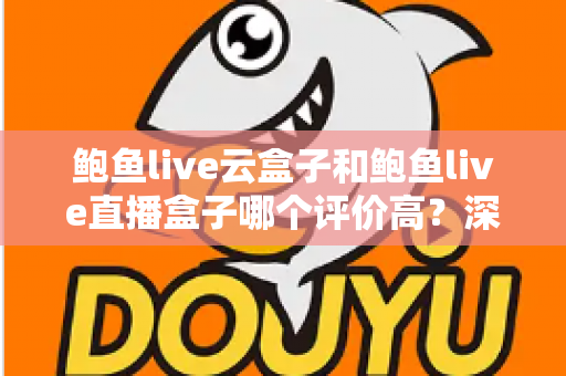 鲍鱼live云盒子和鲍鱼live直播盒子哪个评价高？深度对比测评与选购全指南