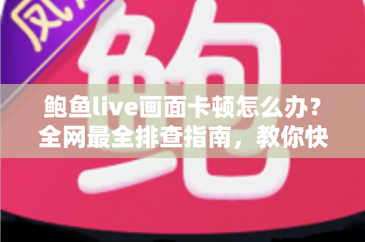 鲍鱼live画面卡顿怎么办？全网最全排查指南，教你快速恢复流畅观看体验