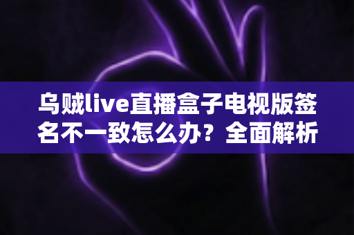 乌贼live直播盒子电视版签名不一致怎么办？全面解析解决方法与预防技巧