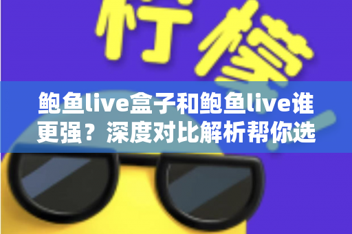 鲍鱼live盒子和鲍鱼live谁更强？深度对比解析帮你选出最适合的那一款