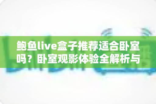 鲍鱼live盒子推荐适合卧室吗?卧室观影体验全解析与实用安装指南 鲍鱼live盒子推荐适合卧室吗?卧室观影体验全解析与实用安装指南