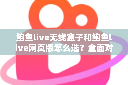 鲍鱼live无线盒子和鲍鱼live网页版怎么选?全面对比解析,帮你找到最适合自己的观看方案 鲍鱼live无线盒子和鲍鱼live网页版怎么选?全面对比解析,帮你找到最适合自己的观看方案