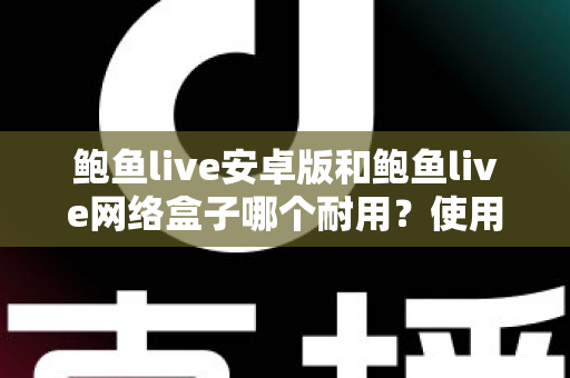鲍鱼live安卓版和鲍鱼live网络盒子哪个耐用？使用寿命深度对比与选购保养全指南