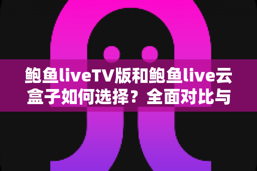 鲍鱼liveTV版和鲍鱼live云盒子如何选择？全面对比与实用选购指南