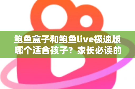 鲍鱼盒子和鲍鱼live极速版哪个适合孩子?家长必读的儿童上网安全指南 鲍鱼盒子和鲍鱼live极速版哪个适合孩子?家长必读的儿童上网安全指南