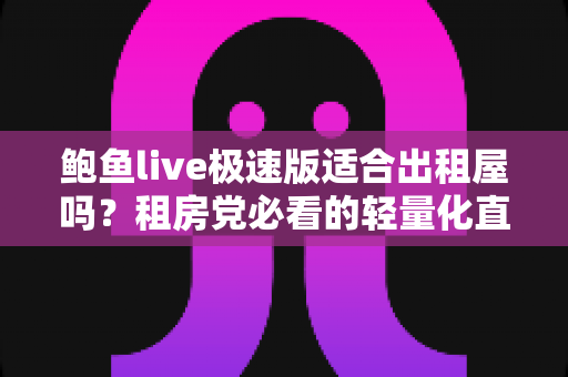 鲍鱼live极速版适合出租屋吗？租房党必看的轻量化直播应用使用体验全解析