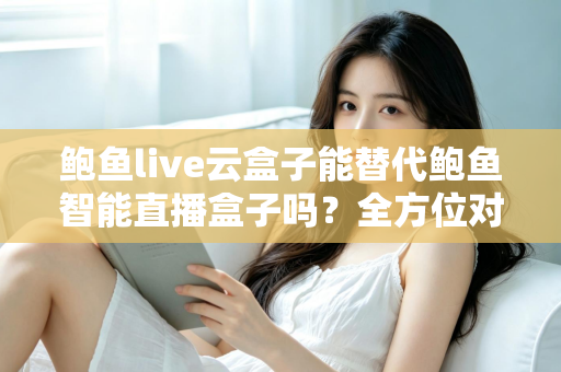 鲍鱼live云盒子能替代鲍鱼智能直播盒子吗？全方位对比解析，帮你找到最适合的直播设备方案