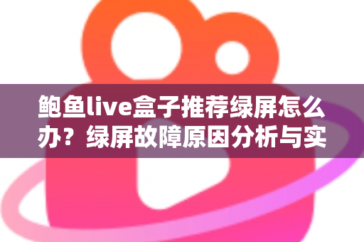 鲍鱼live盒子推荐绿屏怎么办？绿屏故障原因分析与实用解决方案完全指南