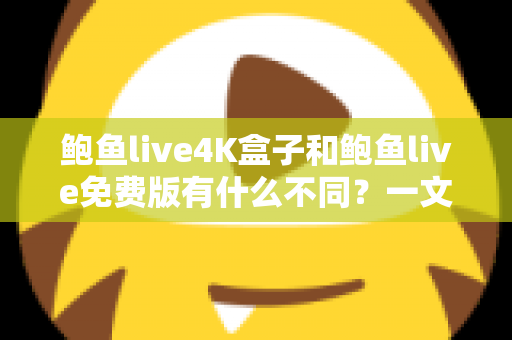 鲍鱼live4K盒子和鲍鱼live免费版有什么不同？一文读懂两大版本核心差异与选购建议