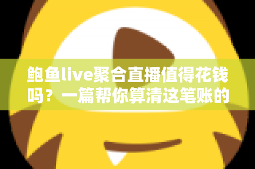 鲍鱼live聚合直播值得花钱吗？一篇帮你算清这笔账的深度测评