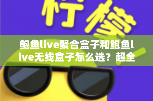 鲍鱼live聚合盒子和鲍鱼live无线盒子怎么选？超全选购指南：核心差异、场景分析与避坑建议一文讲透