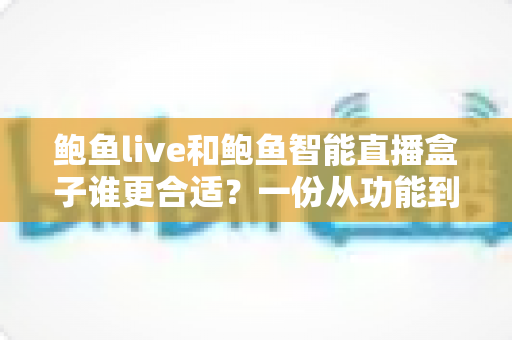 鲍鱼live和鲍鱼智能直播盒子谁更合适？一份从功能到成本的全面对比指南