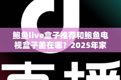鲍鱼live盒子推荐和鲍鱼电视盒子差在哪？2025年家庭影音选购全攻略与深度对比解析