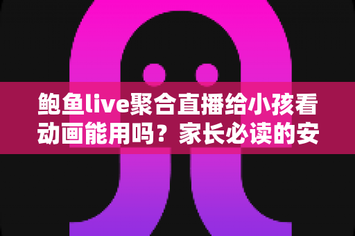 鲍鱼live聚合直播给小孩看动画能用吗?家长必读的安全观看指南与避坑建议 鲍鱼live聚合直播给小孩看动画能用吗?家长必读的安全观看指南与避坑建议
