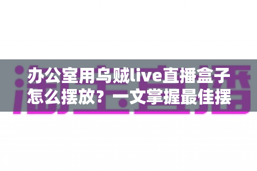 办公室用乌贼live直播盒子怎么摆放?一文掌握最佳摆放技巧,让直播效果翻倍 办公室用乌贼live直播盒子怎么摆放?一文掌握最佳摆放技巧,让直播效果翻倍