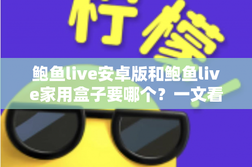 鲍鱼live安卓版和鲍鱼live家用盒子要哪个？一文看懂两种方案的真实差异与选购指南