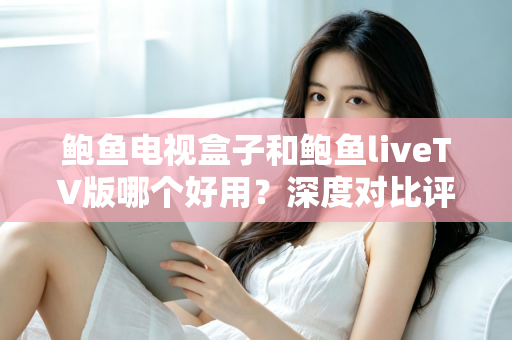 鲍鱼电视盒子和鲍鱼liveTV版哪个好用?深度对比评测与选购指南 鲍鱼电视盒子和鲍鱼liveTV版哪个好用?深度对比评测与选购指南