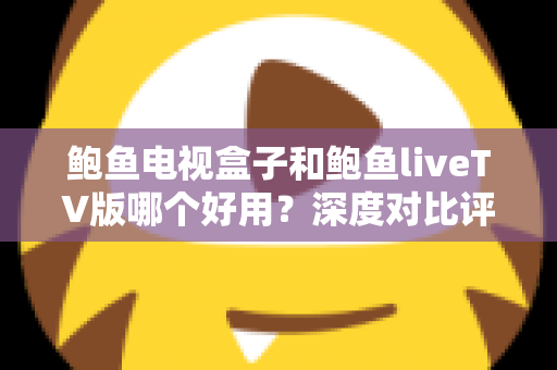 鲍鱼电视盒子和鲍鱼liveTV版哪个好用?深度对比评测与选购指南 鲍鱼电视盒子和鲍鱼liveTV版哪个好用?深度对比评测与选购指南